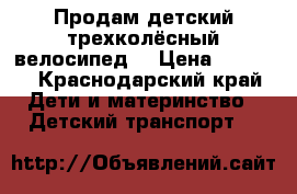 Продам детский трехколёсный велосипед  › Цена ­ 5 000 - Краснодарский край Дети и материнство » Детский транспорт   